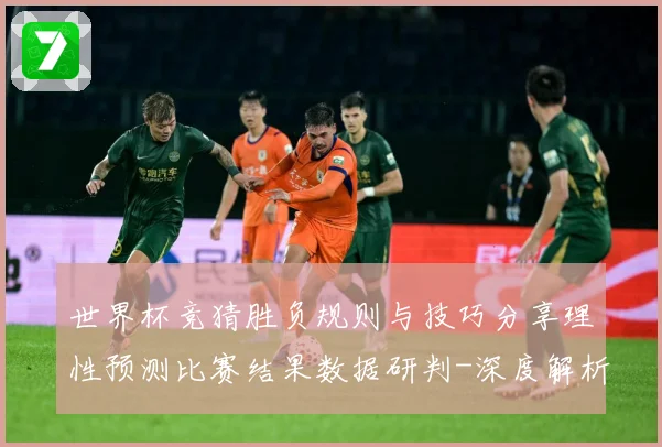 世界杯竞猜胜负规则与技巧分享理性预测比赛结果数据研判-深度解析