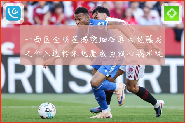 一西区全明星揭晓细谷真大佐藤龙之介入选铃木优磨成为核心战术观察-深度解析