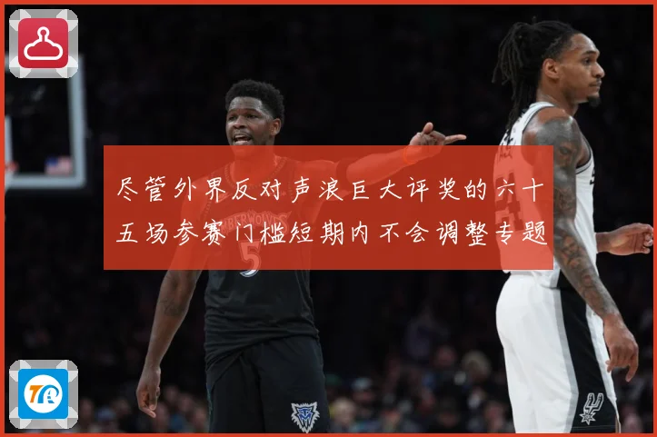 尽管外界反对声浪巨大评奖的六十五场参赛门槛短期内不会调整专题观察-深度解析