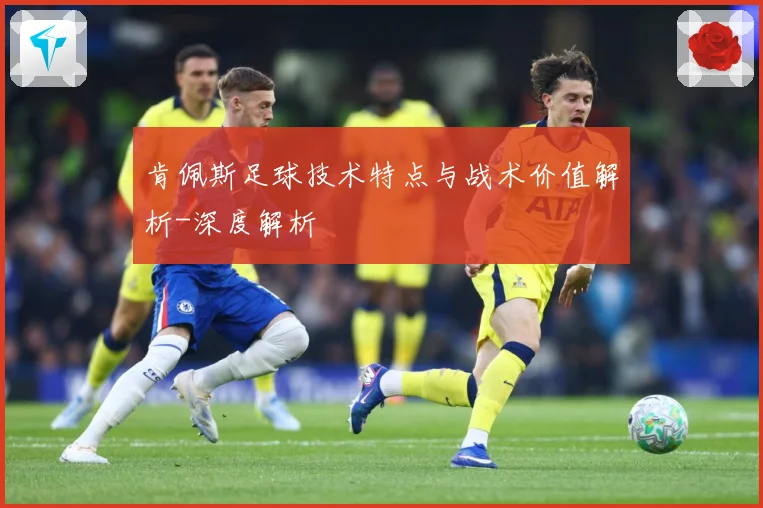 肯佩斯足球技术特点与战术价值解析-深度解析