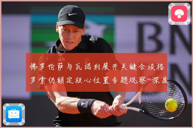 佛罗伦萨与瓦诺利展开关键会谈格罗索仍锁定核心位置专题观察-深度解析
