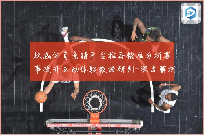 权威体育竞猜平台推荐精准分析赛事提升互动体验数据研判-深度解析