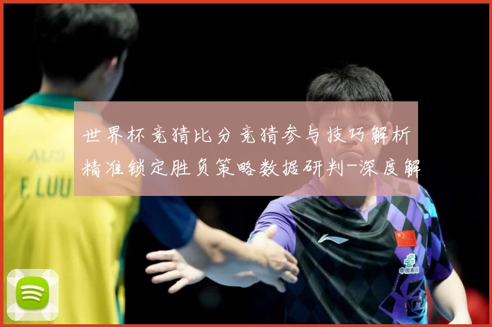 世界杯竞猜比分竞猜参与技巧解析精准锁定胜负策略数据研判-深度解析