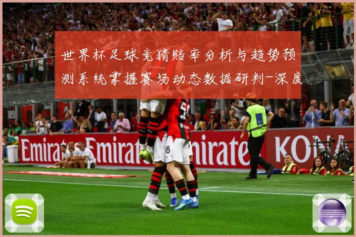 世界杯足球竞猜赔率分析与趋势预测系统掌握赛场动态数据研判-深度解析