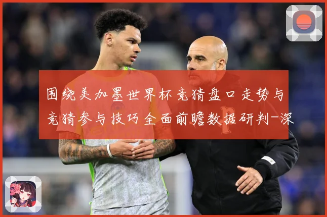 围绕美加墨世界杯竞猜盘口走势与竞猜参与技巧全面前瞻数据研判-深度解析