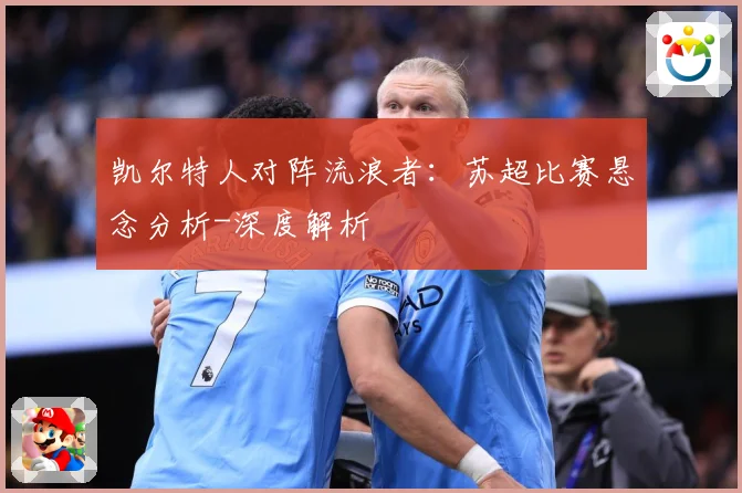 凯尔特人对阵流浪者：苏超比赛悬念分析-深度解析