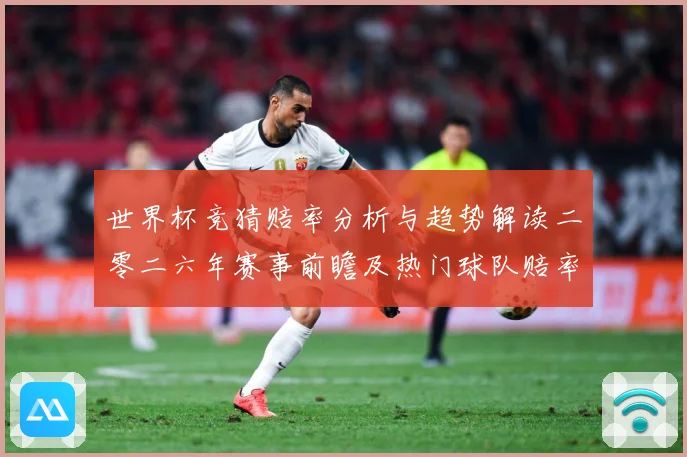 世界杯竞猜赔率分析与趋势解读二零二六年赛事前瞻及热门球队赔率数据研判-深度解析