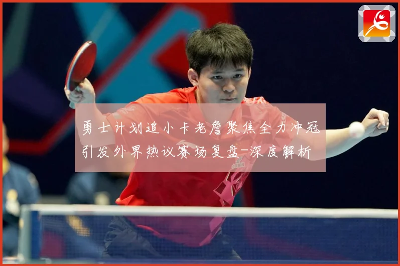 勇士计划追小卡老詹聚焦全力冲冠引发外界热议赛场复盘-深度解析