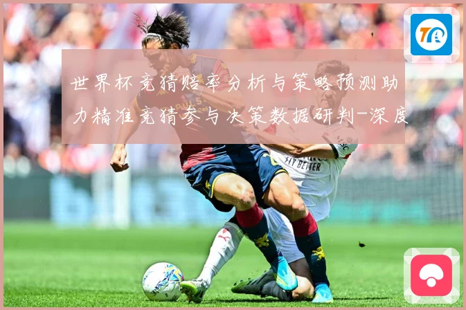 世界杯竞猜赔率分析与策略预测助力精准竞猜参与决策数据研判-深度解析