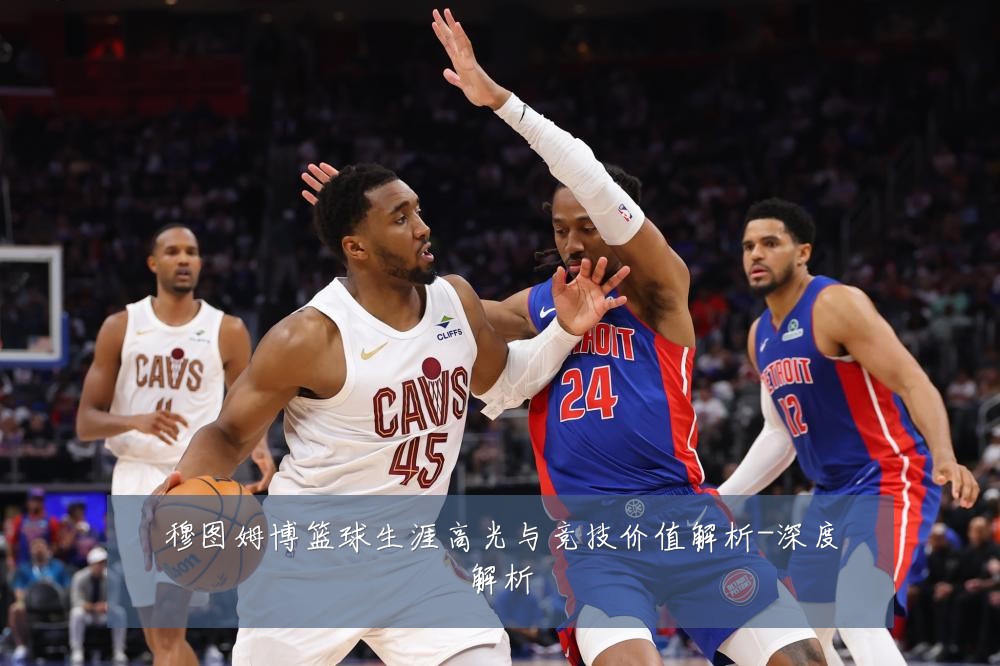 穆图姆博篮球生涯高光与竞技价值解析-深度解析