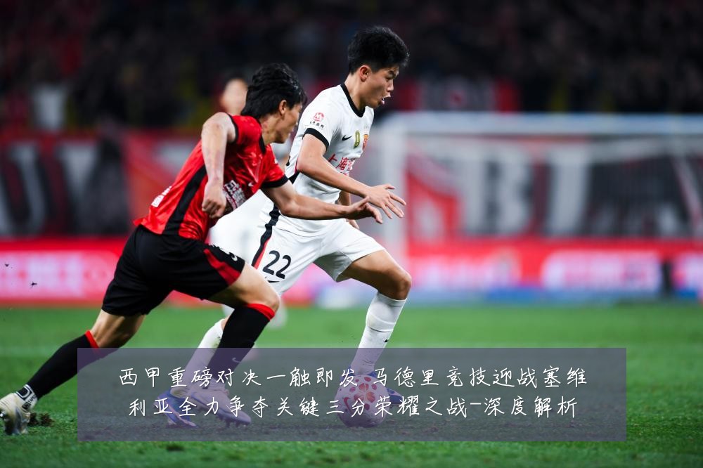 西甲重磅对决一触即发 马德里竞技迎战塞维利亚全力争夺关键三分荣耀之战-深度解析