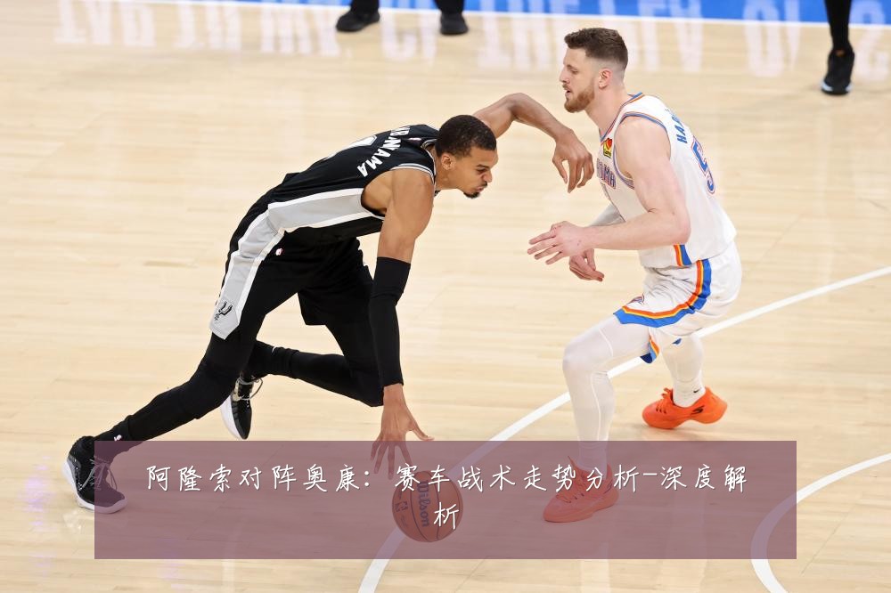 阿隆索对阵奥康:赛车战术走势分析-深度解析