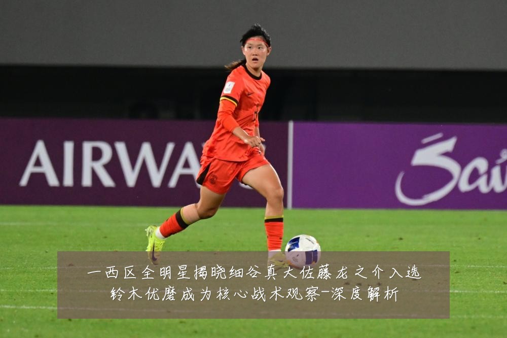 一西区全明星揭晓细谷真大佐藤龙之介入选铃木优磨成为核心战术观察-深度解析